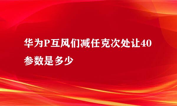 华为P互风们减任克次处让40参数是多少