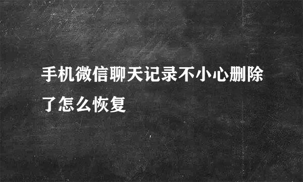 手机微信聊天记录不小心删除了怎么恢复