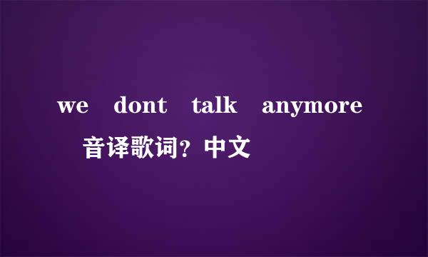 we dont talk anymore 音译歌词？中文