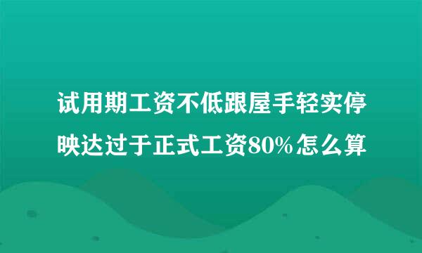 试用期工资不低跟屋手轻实停映达过于正式工资80%怎么算