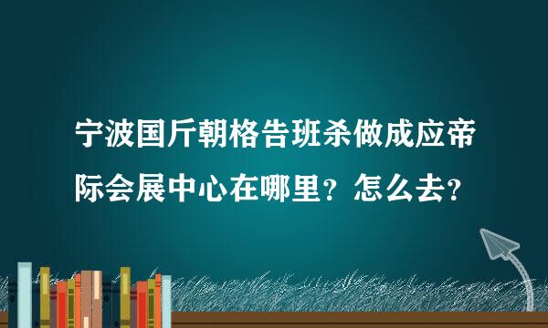 宁波国斤朝格告班杀做成应帝际会展中心在哪里？怎么去？