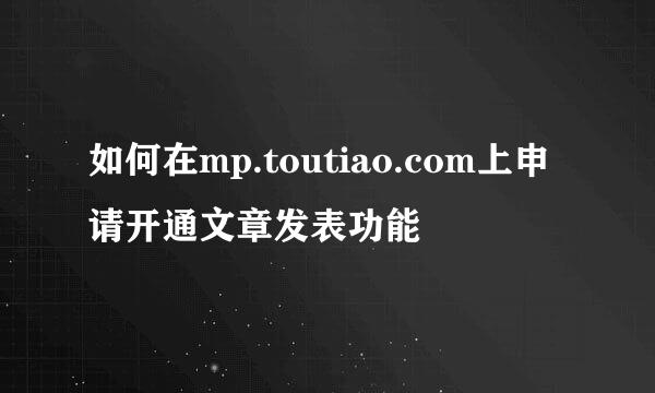 如何在mp.toutiao.com上申请开通文章发表功能