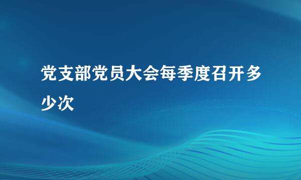 党支部党员大会每季度召开多少次