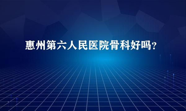 惠州第六人民医院骨科好吗？