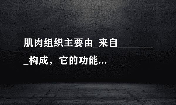 肌肉组织主要由_来自________构成，它的功能是____________、____________。