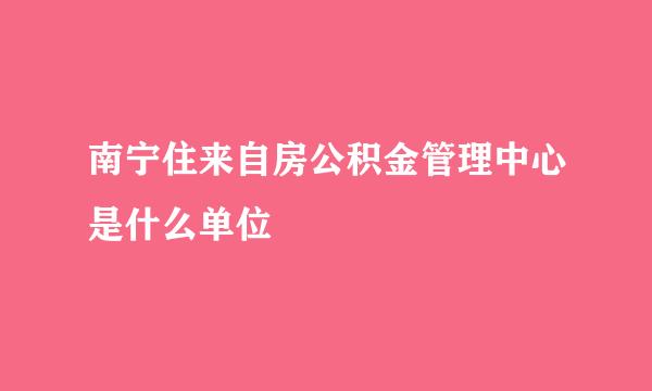 南宁住来自房公积金管理中心是什么单位