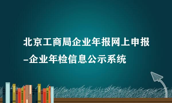 北京工商局企业年报网上申报-企业年检信息公示系统