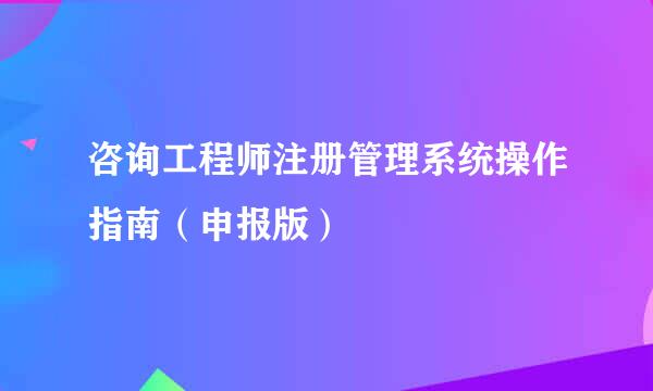 咨询工程师注册管理系统操作指南（申报版）