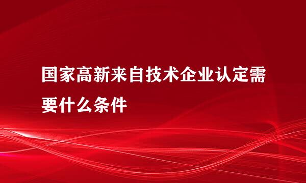 国家高新来自技术企业认定需要什么条件