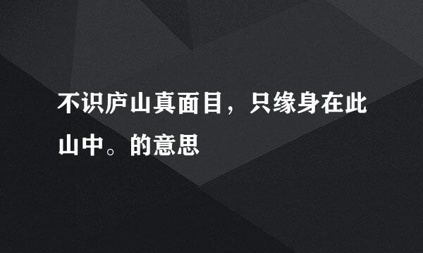 不识庐山真面目，只缘身在此山中。的意思