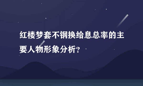 红楼梦套不钢换给息总率的主要人物形象分析？