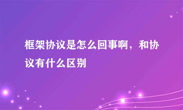 框架协议是怎么回事啊，和协议有什么区别