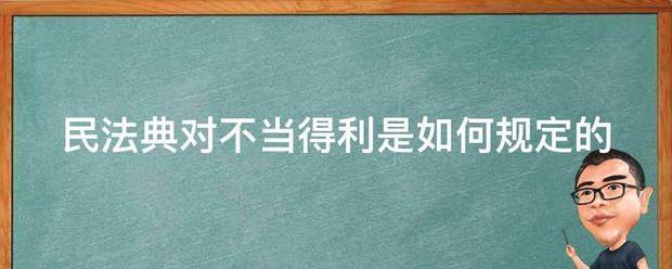 民法典对不当得来自利是如何规定的