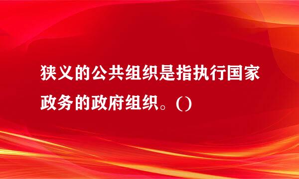 狭义的公共组织是指执行国家政务的政府组织。()