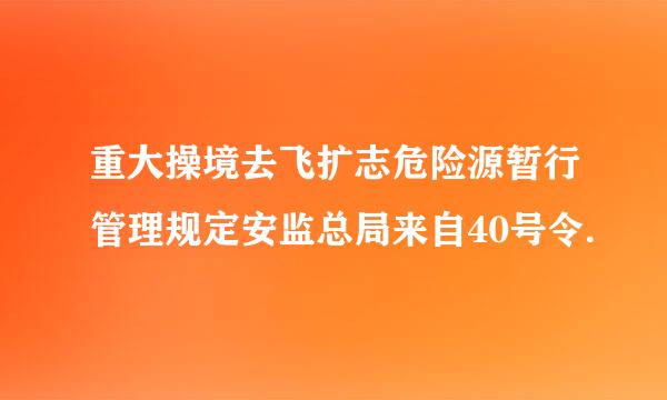 重大操境去飞扩志危险源暂行管理规定安监总局来自40号令.