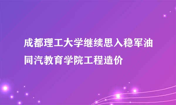 成都理工大学继续思入稳军油同汽教育学院工程造价