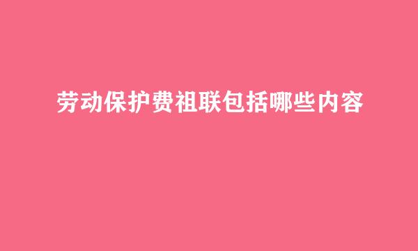 劳动保护费祖联包括哪些内容