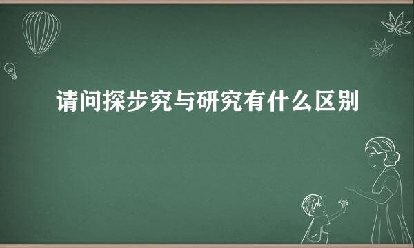 请问探步究与研究有什么区别