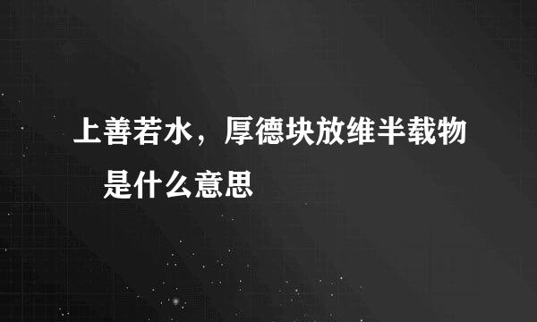 上善若水，厚德块放维半载物 是什么意思