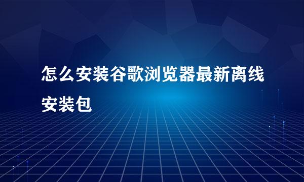 怎么安装谷歌浏览器最新离线安装包