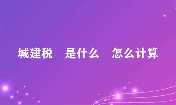 城建税 是什么 怎么计算