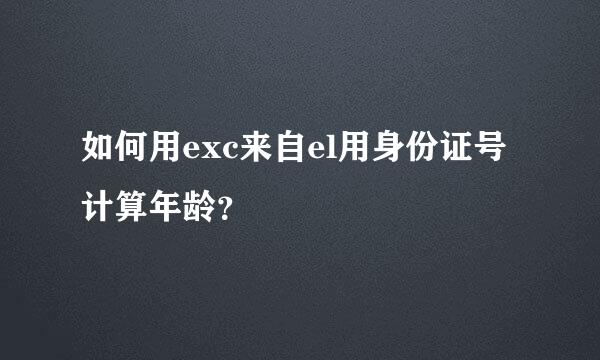 如何用exc来自el用身份证号计算年龄？