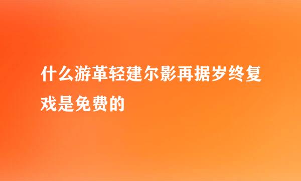 什么游革轻建尔影再据岁终复戏是免费的