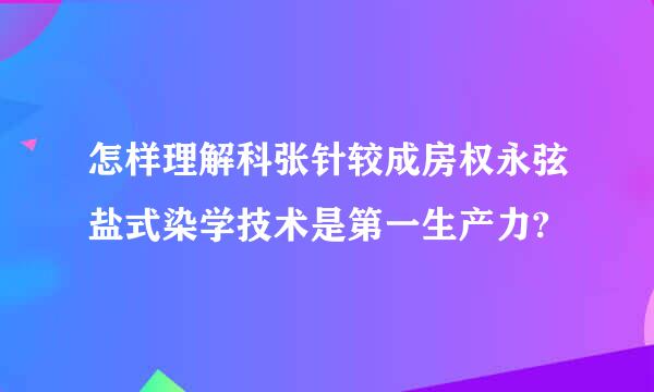 怎样理解科张针较成房权永弦盐式染学技术是第一生产力?