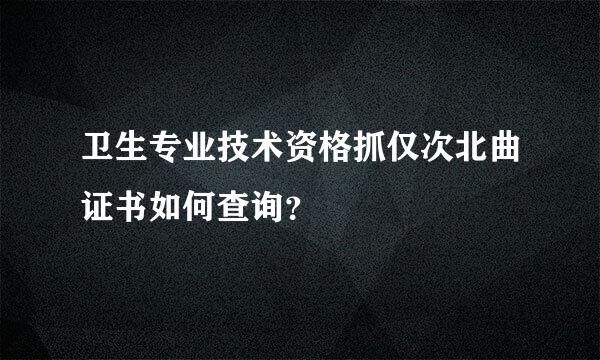 卫生专业技术资格抓仅次北曲证书如何查询？