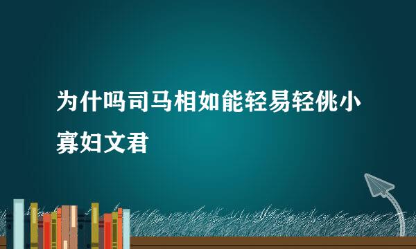 为什吗司马相如能轻易轻佻小寡妇文君