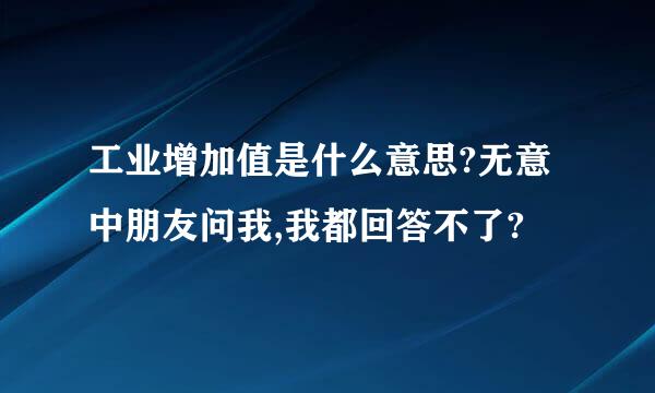 工业增加值是什么意思?无意中朋友问我,我都回答不了?