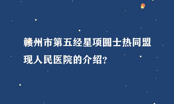 赣州市第五经星项圆士热同盟现人民医院的介绍？