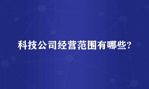 科技公司经营范围有哪些?