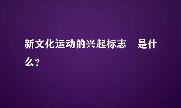 新文化运动的兴起标志 是什么？