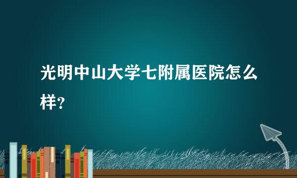 光明中山大学七附属医院怎么样？