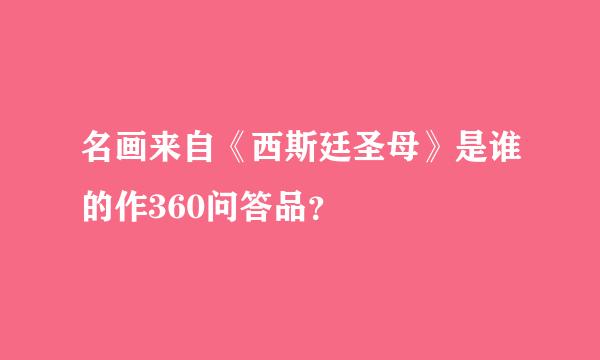 名画来自《西斯廷圣母》是谁的作360问答品？