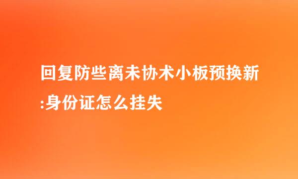 回复防些离未协术小板预换新:身份证怎么挂失