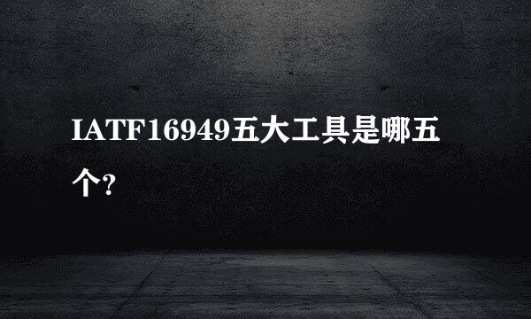 IATF16949五大工具是哪五个？