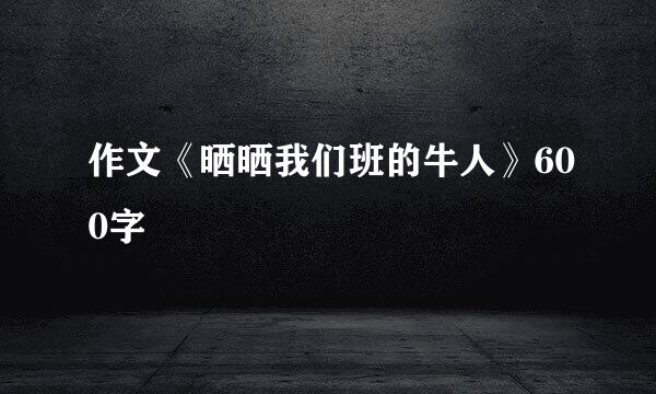 作文《晒晒我们班的牛人》600字