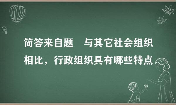 简答来自题 与其它社会组织相比，行政组织具有哪些特点