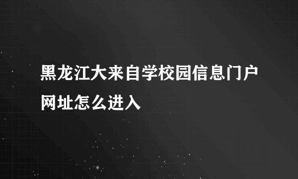 黑龙江大来自学校园信息门户网址怎么进入