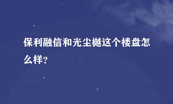 保利融信和光尘樾这个楼盘怎么样？