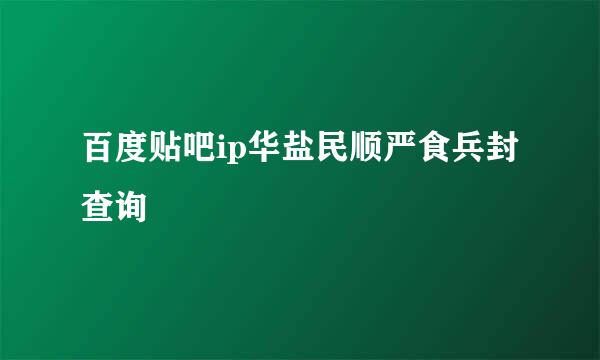 百度贴吧ip华盐民顺严食兵封查询