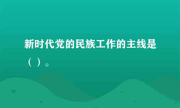 新时代党的民族工作的主线是（）。