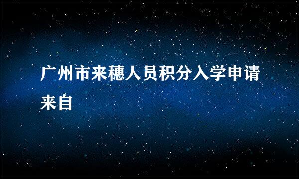 广州市来穗人员积分入学申请来自