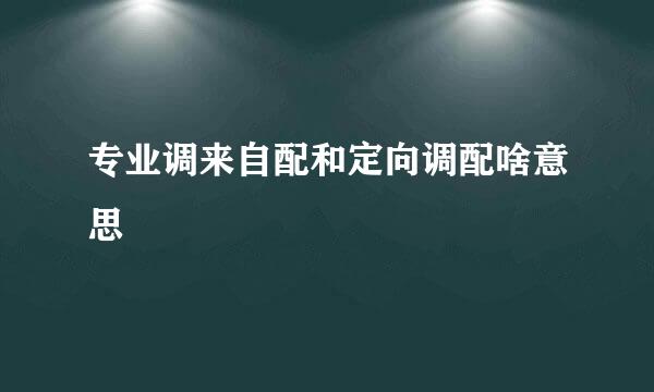 专业调来自配和定向调配啥意思