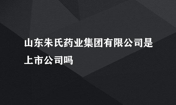 山东朱氏药业集团有限公司是上市公司吗