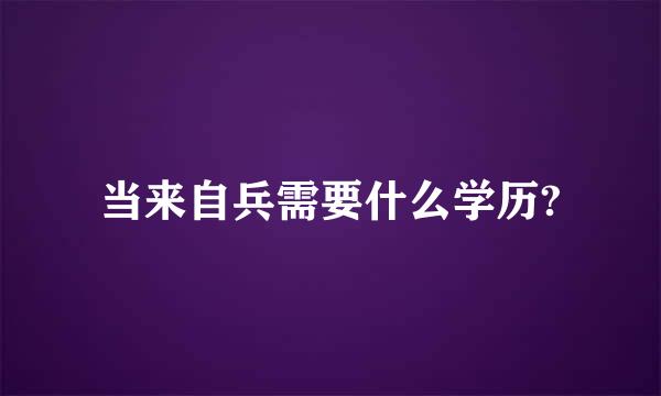 当来自兵需要什么学历?