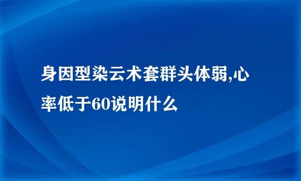 身因型染云术套群头体弱,心率低于60说明什么