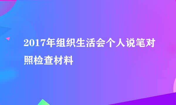 2017年组织生活会个人说笔对照检查材料